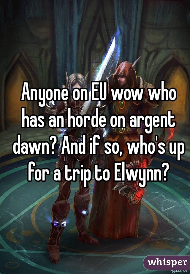 Anyone on EU wow who has an horde on argent dawn? And if so, who's up for a trip to Elwynn?
