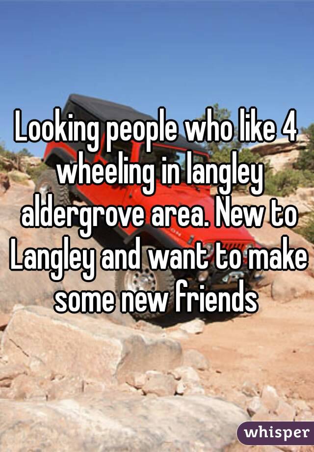 Looking people who like 4 wheeling in langley aldergrove area. New to Langley and want to make some new friends 