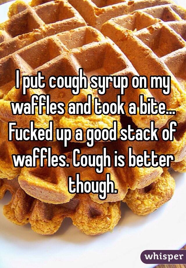 I put cough syrup on my waffles and took a bite... 
Fucked up a good stack of waffles. Cough is better though. 
