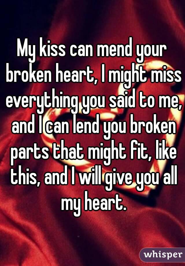 My kiss can mend your broken heart, I might miss everything you said to me, and I can lend you broken parts that might fit, like this, and I will give you all my heart.