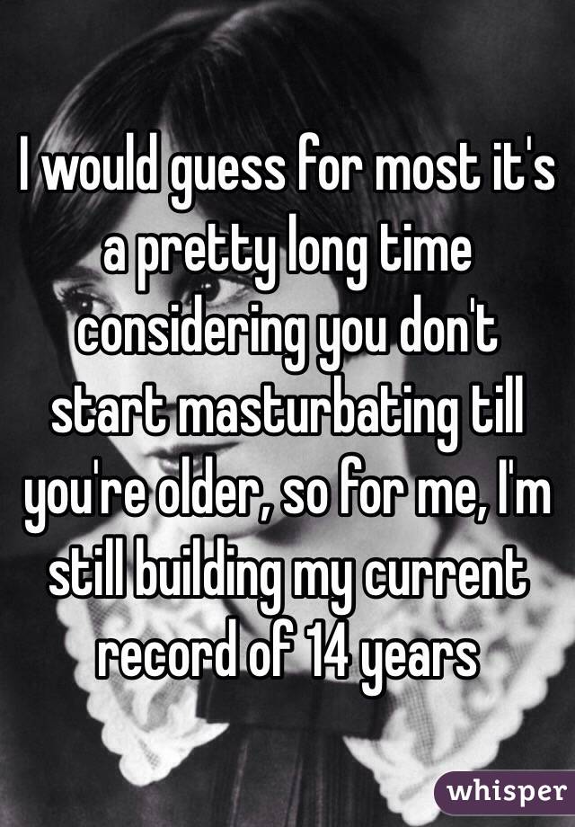I would guess for most it's a pretty long time considering you don't start masturbating till you're older, so for me, I'm still building my current record of 14 years