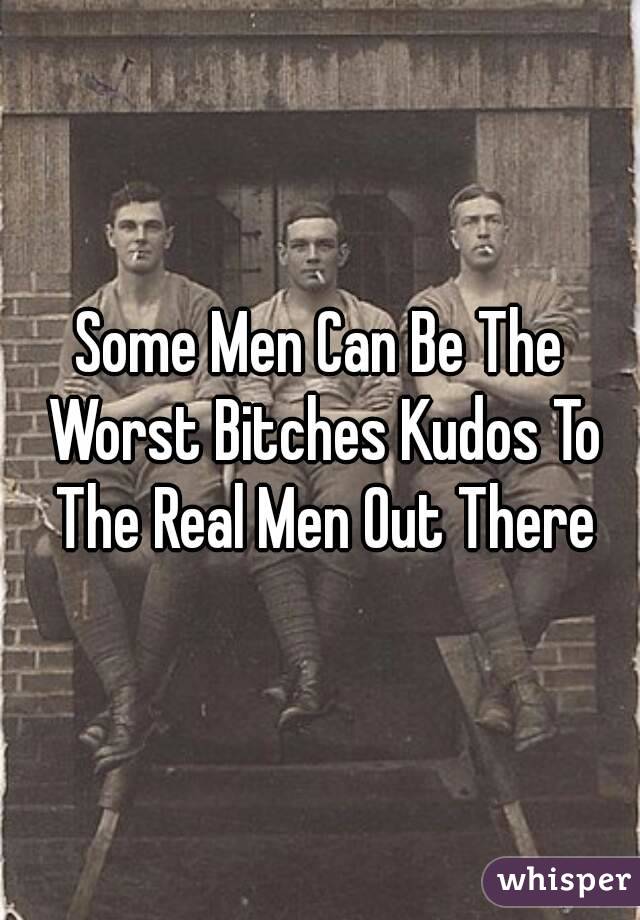 Some Men Can Be The Worst Bitches Kudos To The Real Men Out There