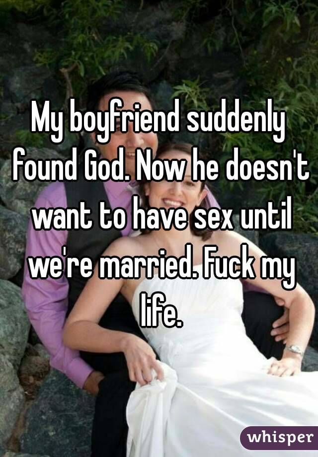 My boyfriend suddenly found God. Now he doesn't want to have sex until we're married. Fuck my life.