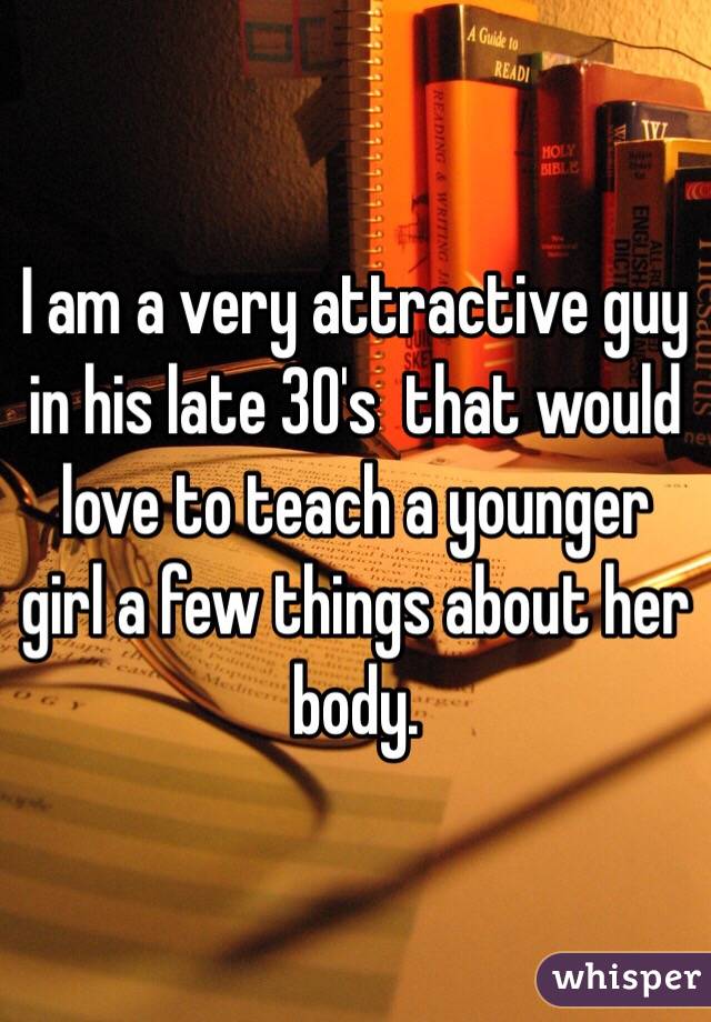 I am a very attractive guy in his late 30's  that would love to teach a younger girl a few things about her body.  