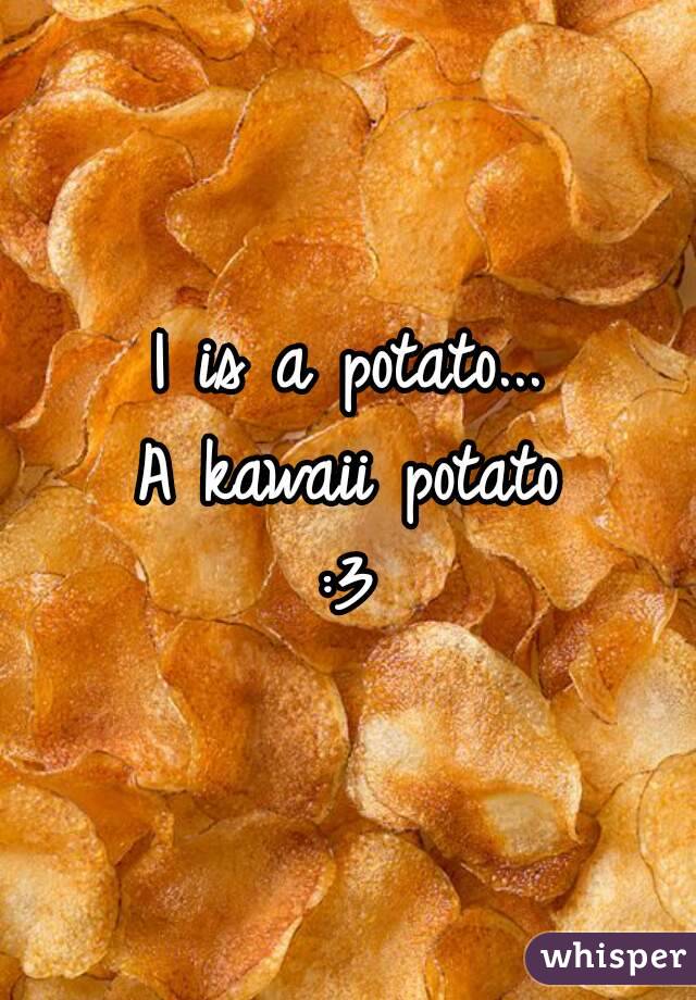 I is a potato...
A kawaii potato
:3