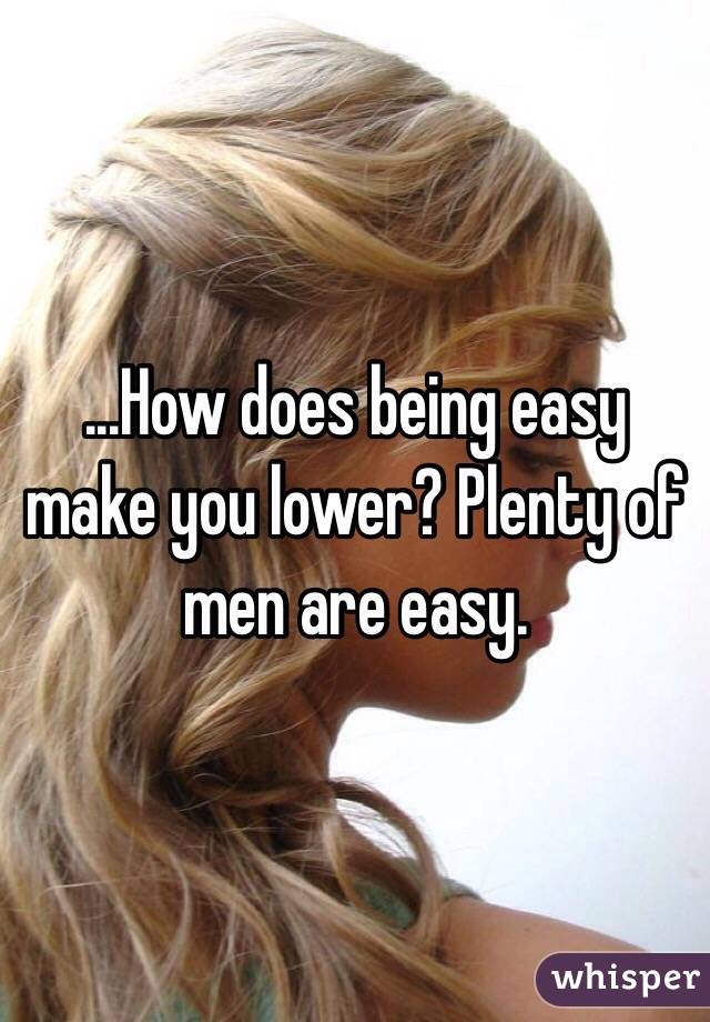 ...How does being easy make you lower? Plenty of men are easy.