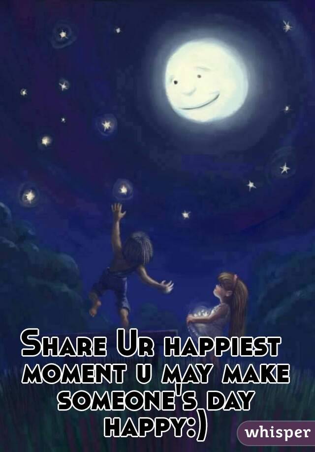 Share Ur happiest moment u may make someone's day happy:)