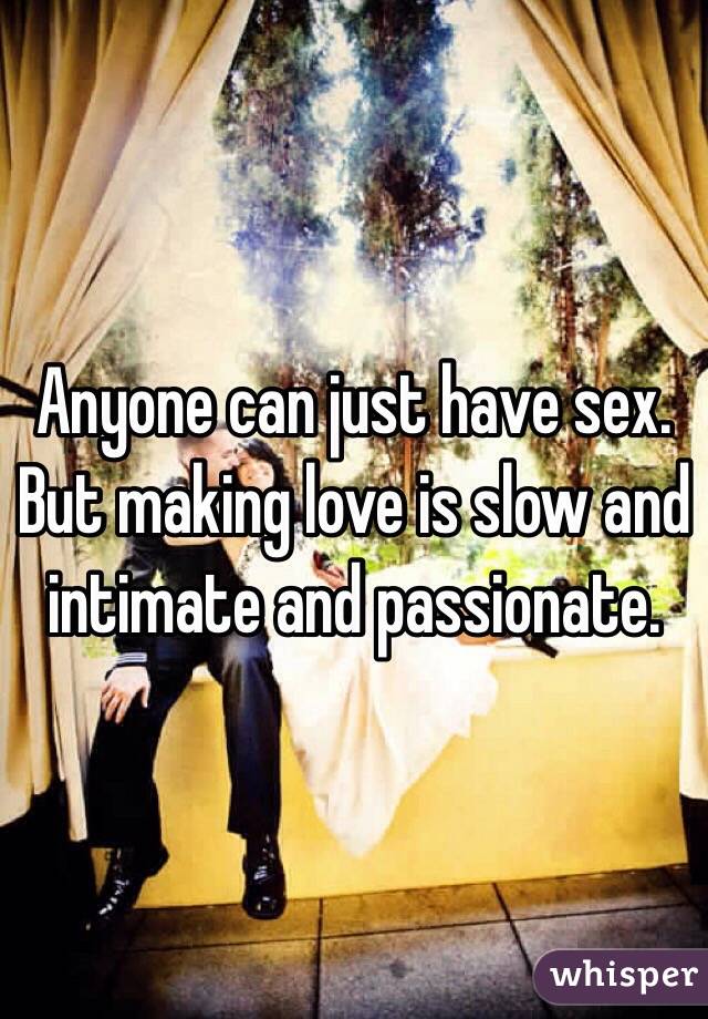 Anyone can just have sex. But making love is slow and intimate and passionate. 