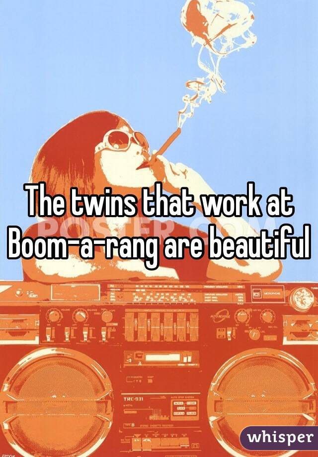 The twins that work at 
Boom-a-rang are beautiful 