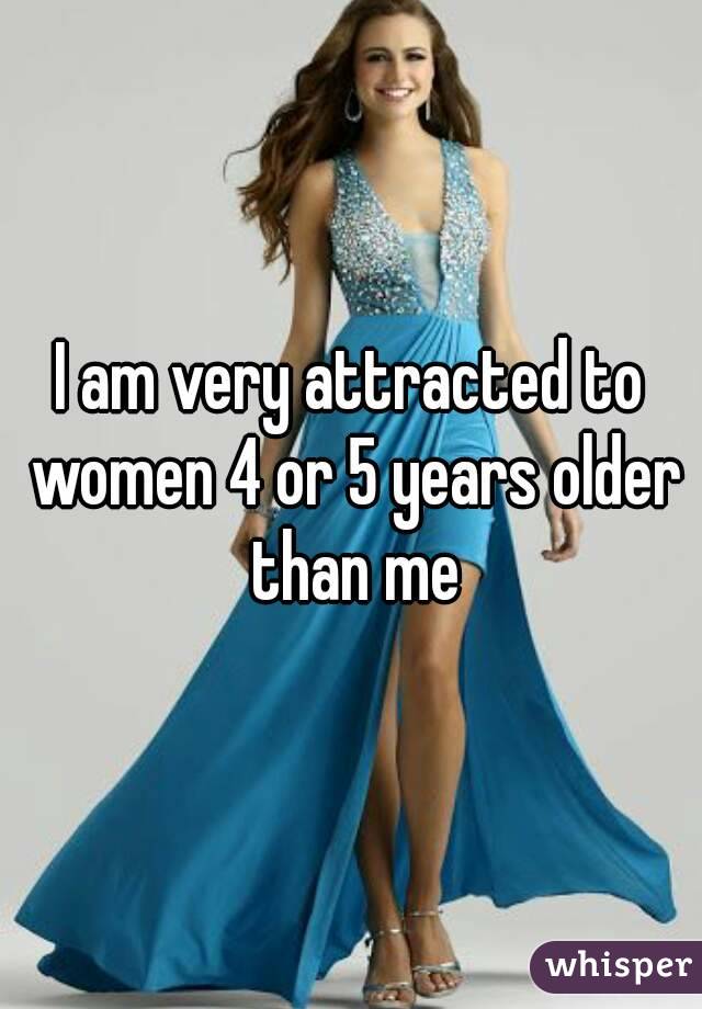 I am very attracted to women 4 or 5 years older than me