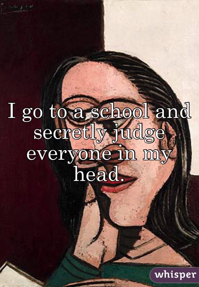 I go to a school and secretly judge everyone in my head. 