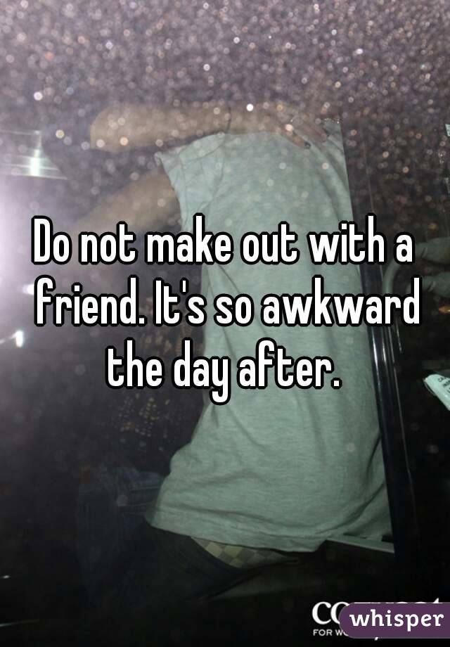 Do not make out with a friend. It's so awkward the day after. 