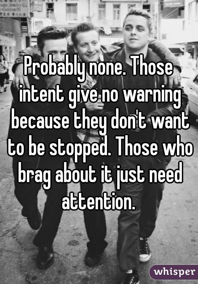 Probably none. Those intent give no warning because they don't want to be stopped. Those who brag about it just need attention. 
