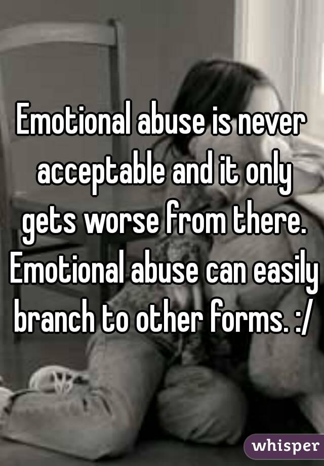 Emotional abuse is never acceptable and it only gets worse from there. Emotional abuse can easily branch to other forms. :/