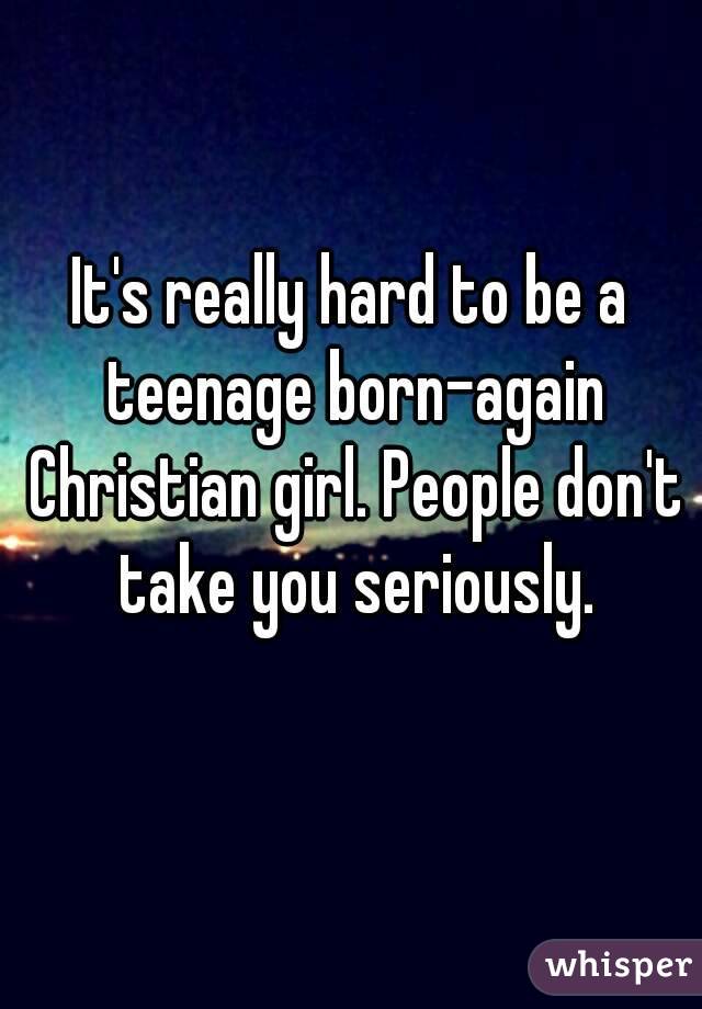 It's really hard to be a teenage born-again Christian girl. People don't take you seriously.