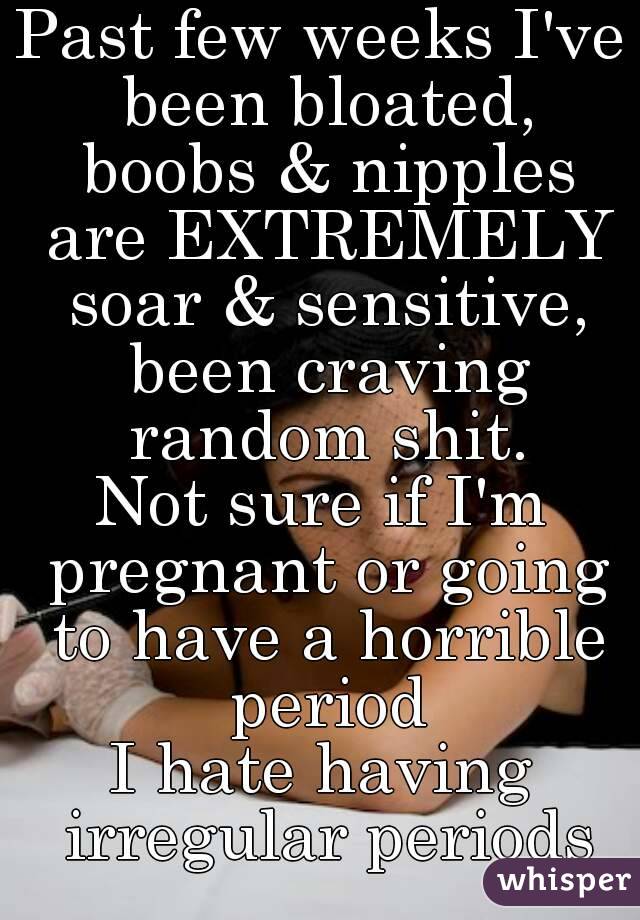 Past few weeks I've been bloated, boobs & nipples are EXTREMELY soar & sensitive, been craving random shit.
Not sure if I'm pregnant or going to have a horrible period
I hate having irregular periods