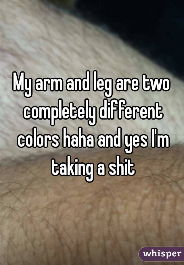 My arm and leg are two completely different colors haha and yes I'm taking a shit