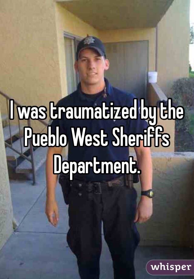 I was traumatized by the Pueblo West Sheriffs Department.