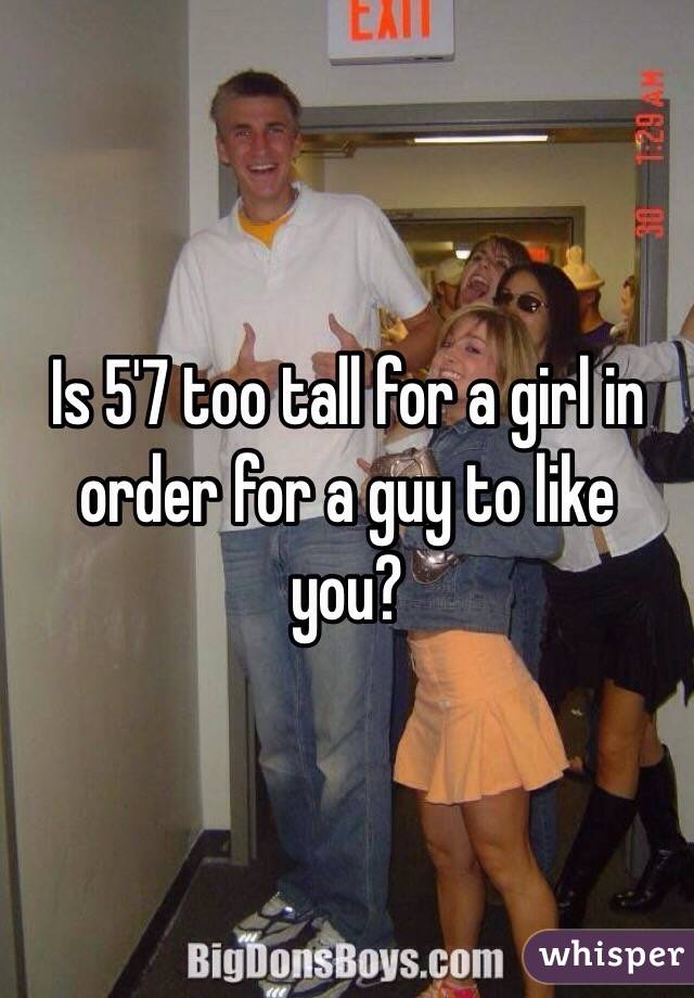 Is 5'7 too tall for a girl in order for a guy to like you? 