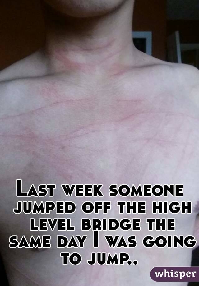 Last week someone jumped off the high level bridge the same day I was going to jump.. 