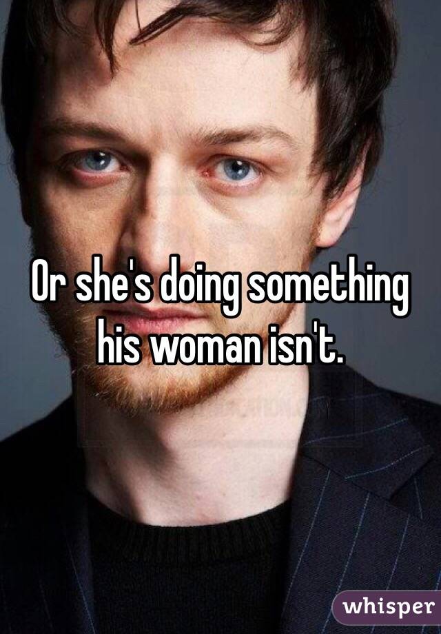 Or she's doing something his woman isn't.
