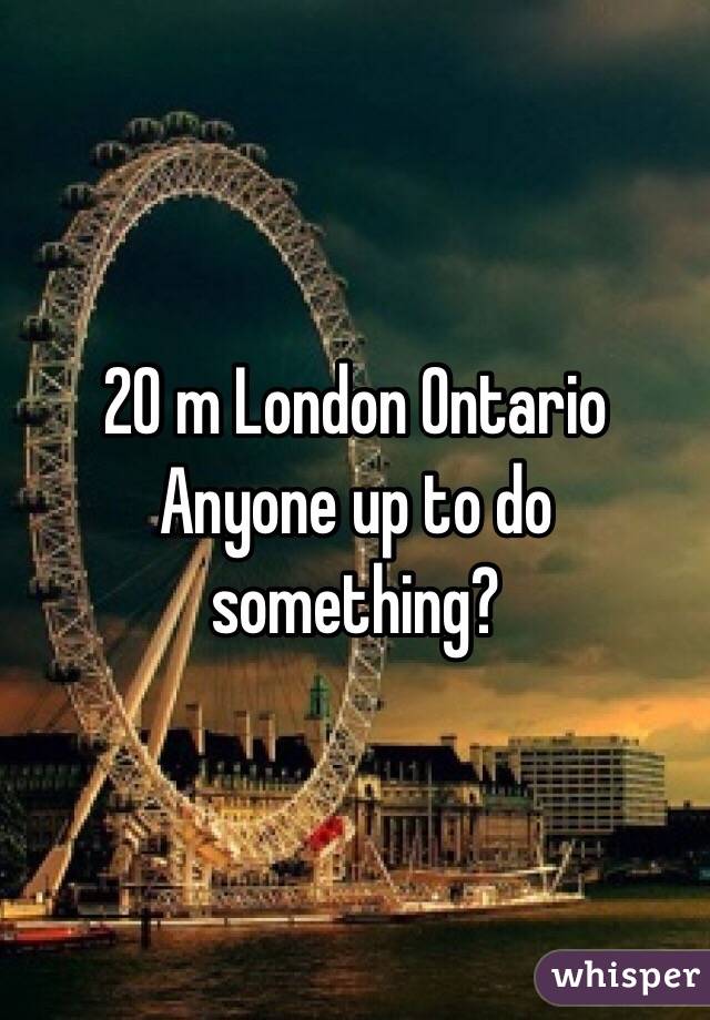 20 m London Ontario 
Anyone up to do something?