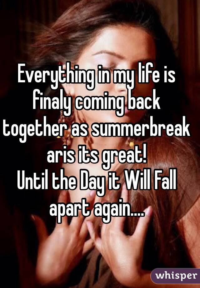 Everything in my life is finaly coming back together as summerbreak aris its great!
Until the Day it Will Fall apart again....