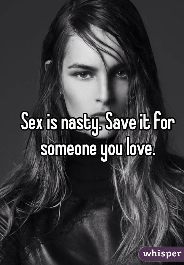 Sex is nasty. Save it for someone you love.