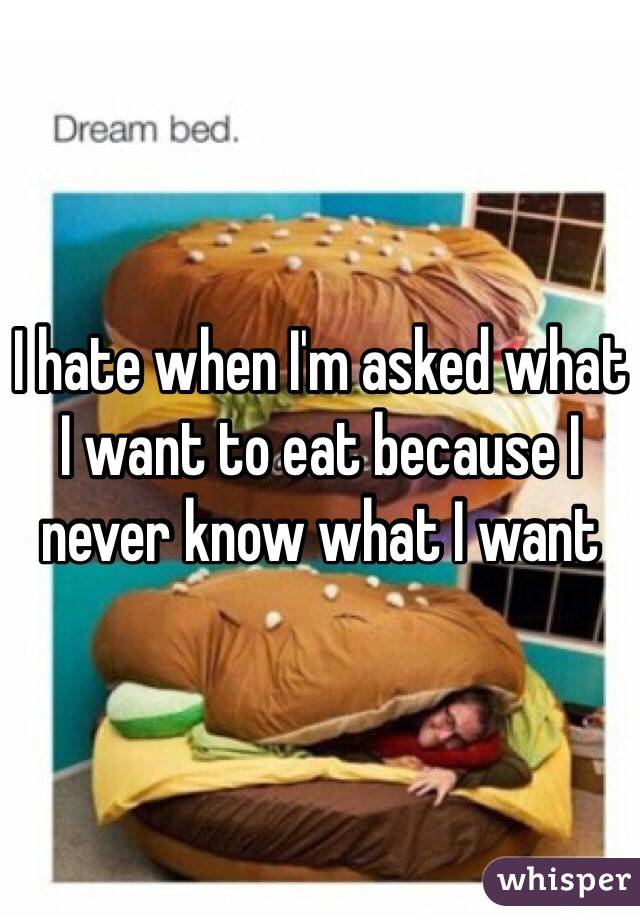 I hate when I'm asked what I want to eat because I never know what I want
