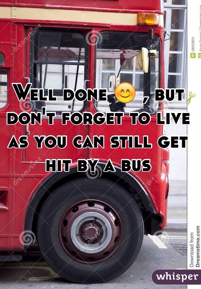 Well done 😊 , but don't forget to live as you can still get hit by a bus 