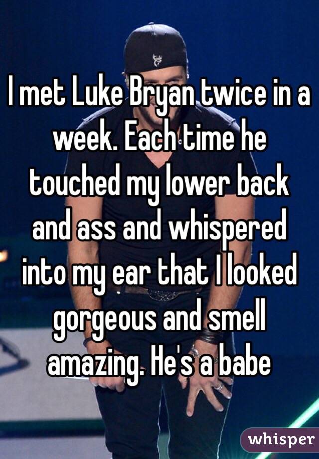 I met Luke Bryan twice in a week. Each time he touched my lower back and ass and whispered into my ear that I looked gorgeous and smell amazing. He's a babe 