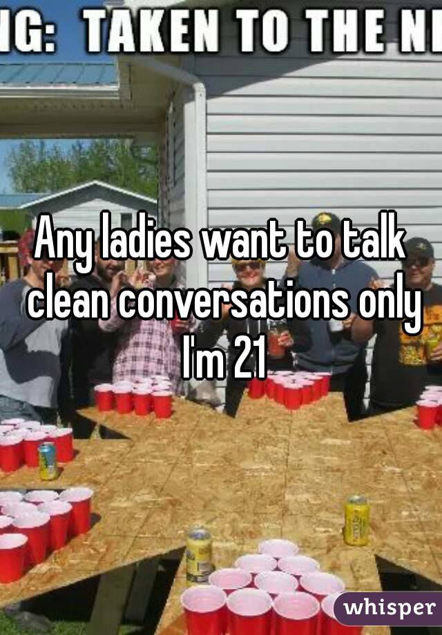 Any ladies want to talk clean conversations only I'm 21