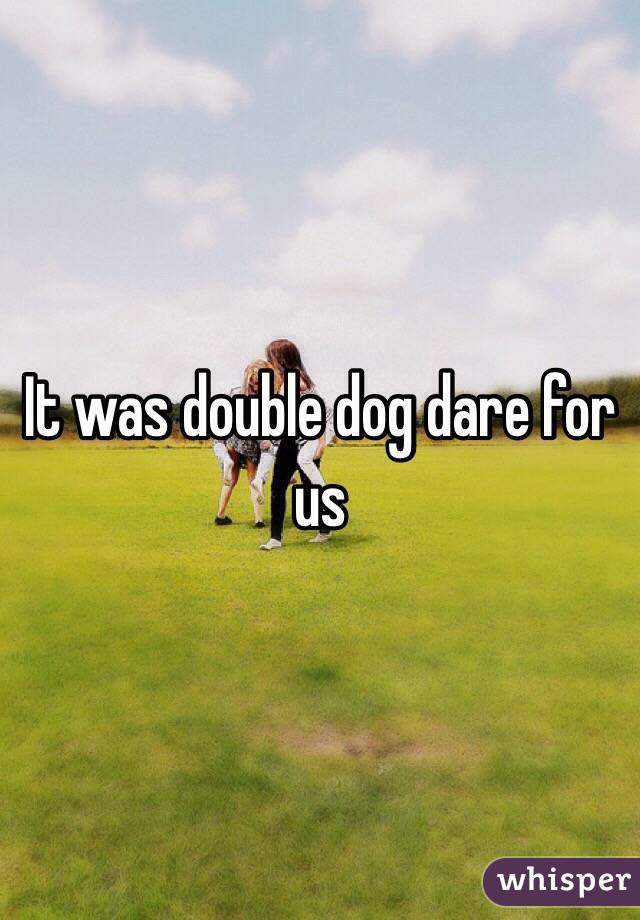 It was double dog dare for us