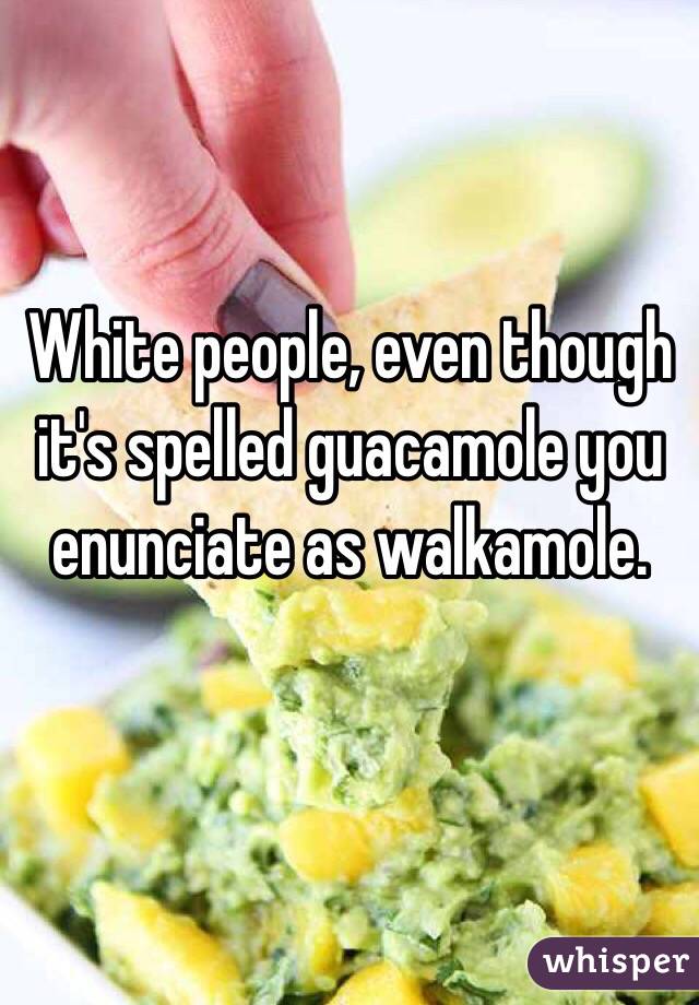 White people, even though it's spelled guacamole you enunciate as walkamole.
 