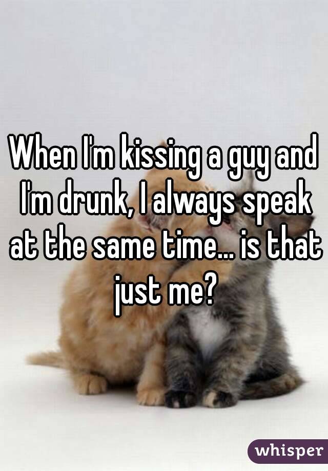 When I'm kissing a guy and I'm drunk, I always speak at the same time... is that just me?