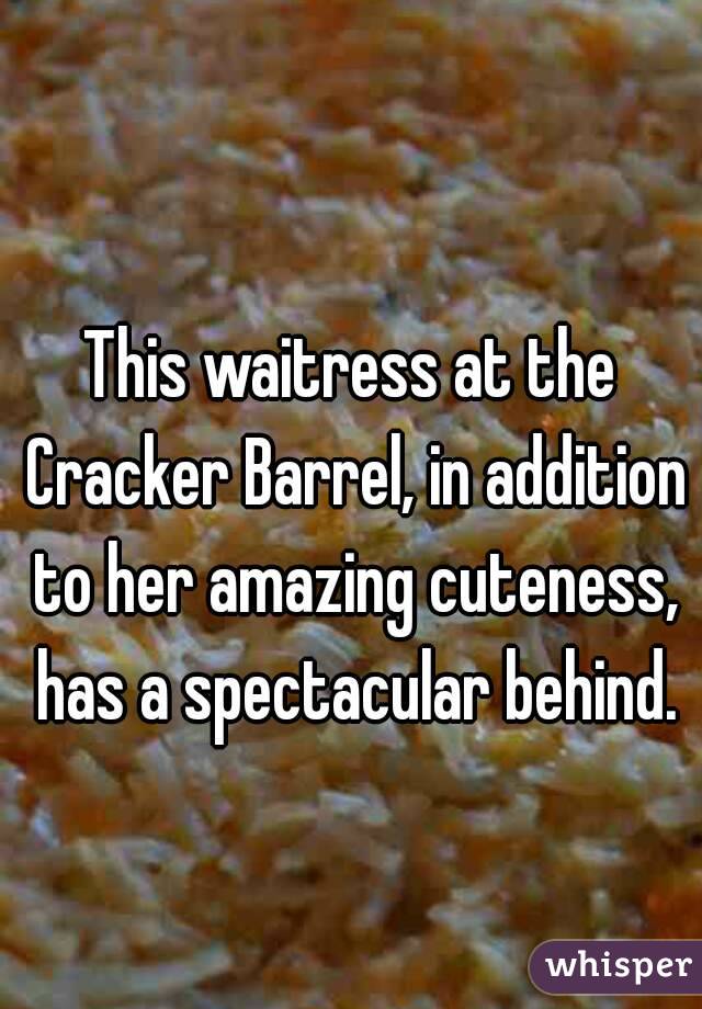 
This waitress at the Cracker Barrel, in addition to her amazing cuteness, has a spectacular behind.