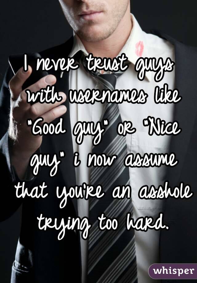 I never trust guys with usernames like "Good guy" or "Nice guy" i now assume that you're an asshole trying too hard.