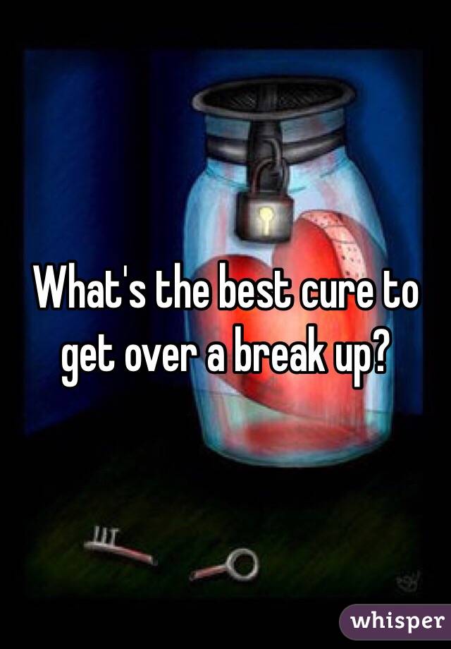 What's the best cure to get over a break up? 