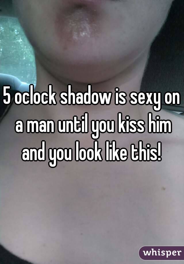 5 oclock shadow is sexy on a man until you kiss him and you look like this! 