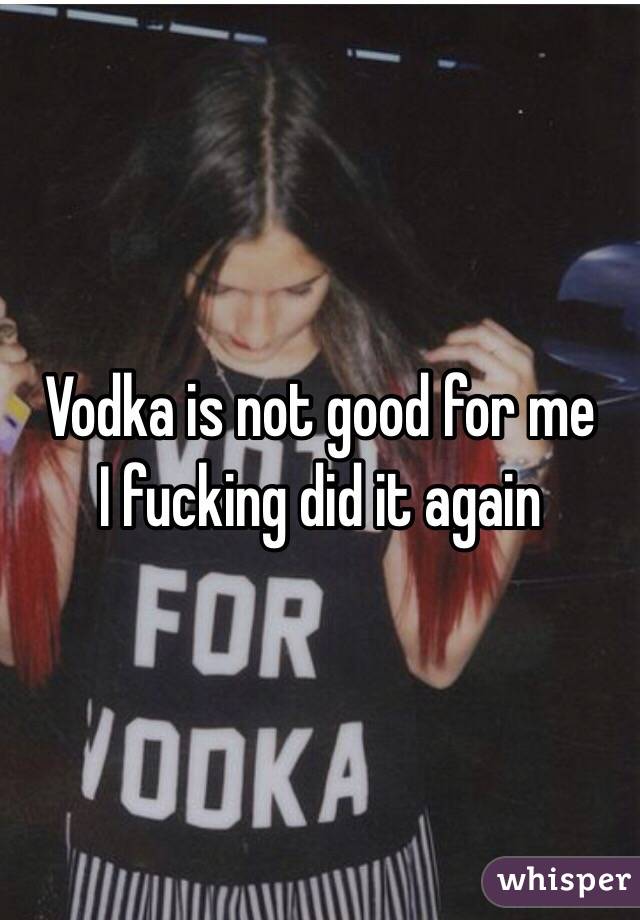 Vodka is not good for me
I fucking did it again 