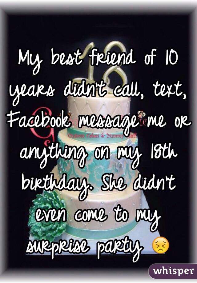 My best friend of 10 years didn't call, text, Facebook message me or anything on my 18th birthday. She didn't even come to my surprise party 😣
