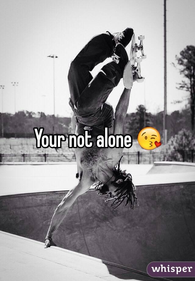 Your not alone 😘