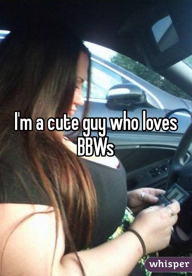 I'm a cute guy who loves BBWs