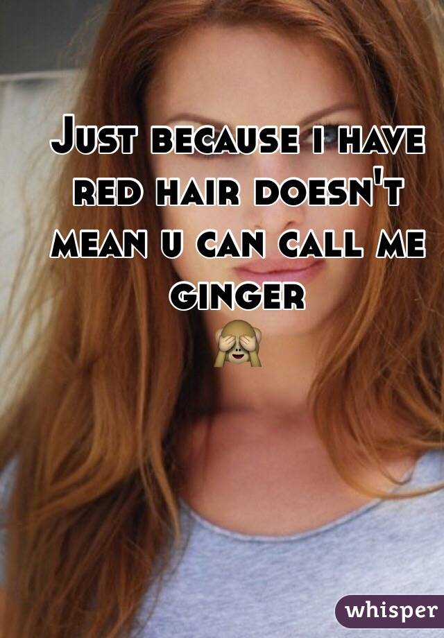 Just because i have red hair doesn't mean u can call me ginger
🙈