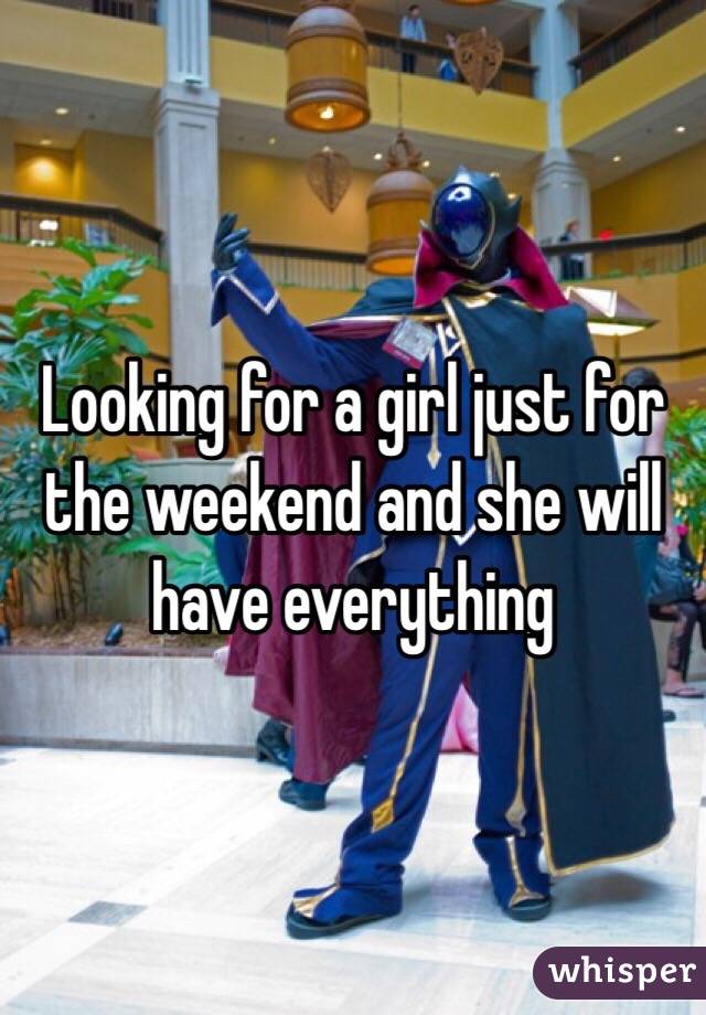 Looking for a girl just for the weekend and she will have everything 