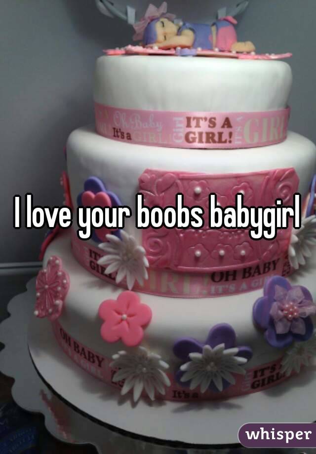 I love your boobs babygirl