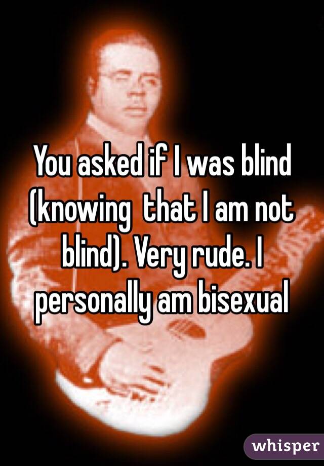 You asked if I was blind (knowing  that I am not blind). Very rude. I personally am bisexual 