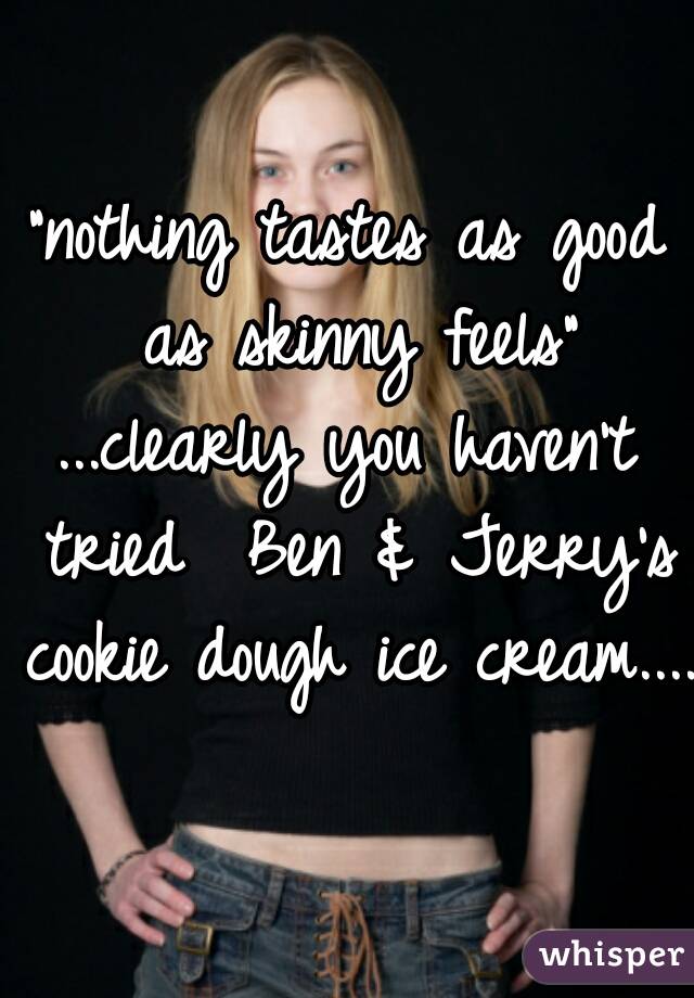 "nothing tastes as good as skinny feels"








...clearly you haven't tried  Ben & Jerry's cookie dough ice cream....  