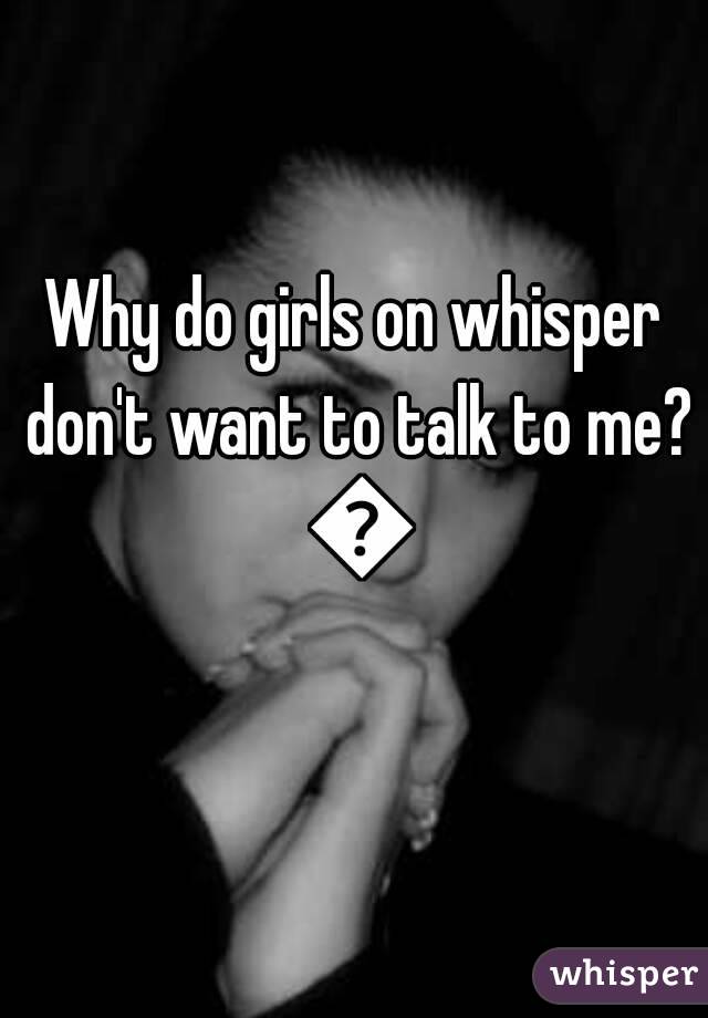 Why do girls on whisper don't want to talk to me? 😯
