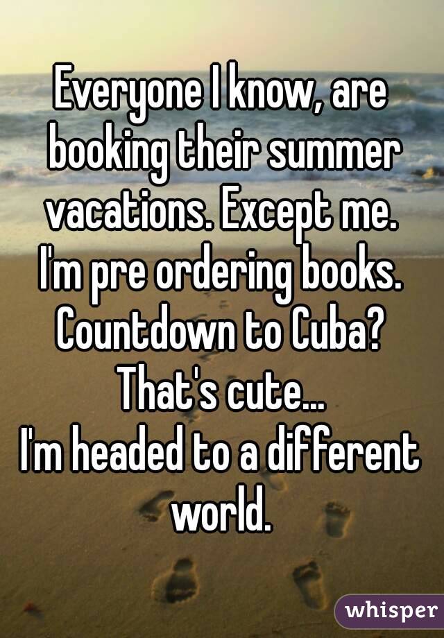 Everyone I know, are booking their summer vacations. Except me. 
I'm pre ordering books.
Countdown to Cuba?
That's cute...
I'm headed to a different world. 
